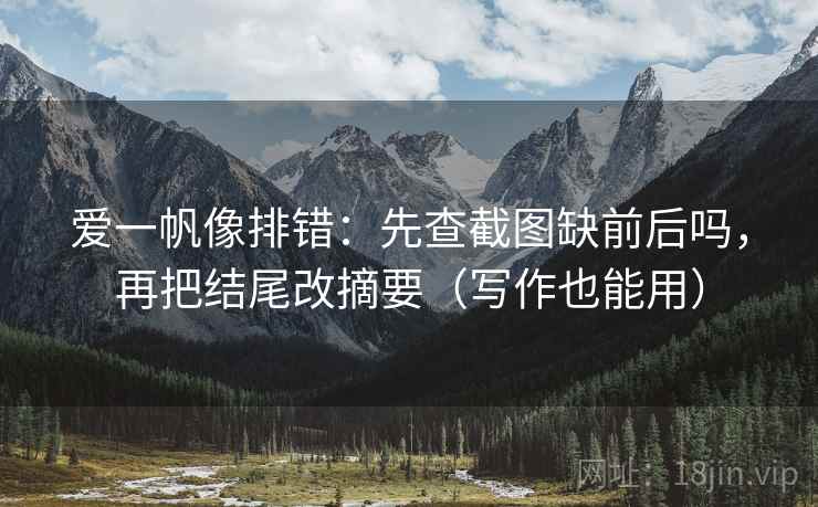 爱一帆像排错：先查截图缺前后吗，再把结尾改摘要（写作也能用）