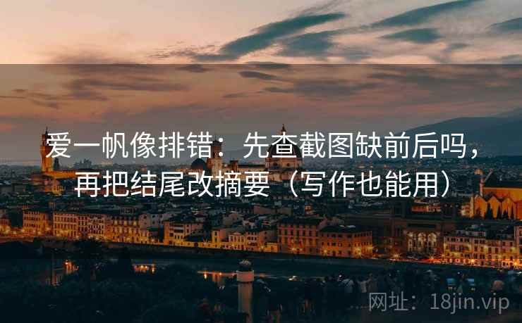 爱一帆像排错：先查截图缺前后吗，再把结尾改摘要（写作也能用）