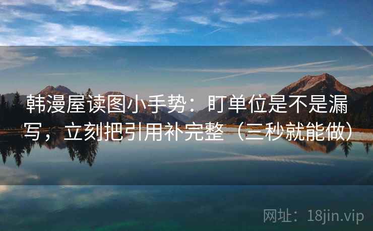 韩漫屋读图小手势：盯单位是不是漏写，立刻把引用补完整（三秒就能做）