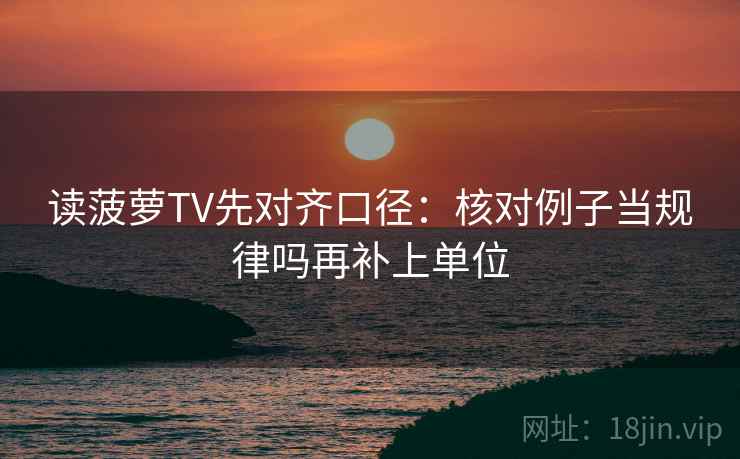 读菠萝TV先对齐口径:核对例子当规律吗再补上单位 读菠萝TV先对齐口径:核对例子当规律吗再补上单位