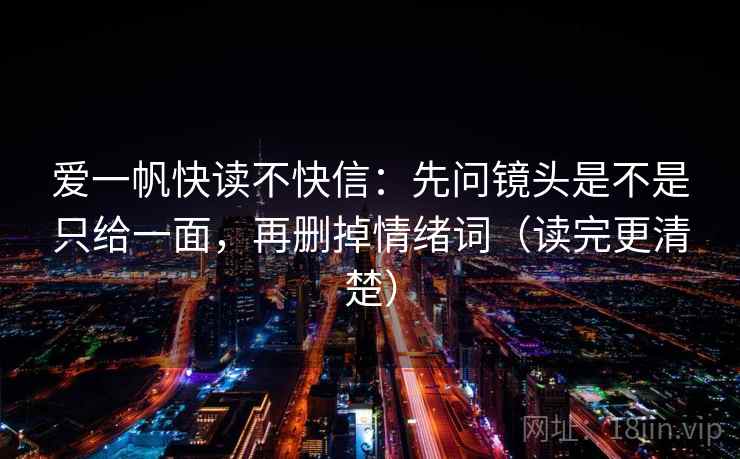 爱一帆快读不快信：先问镜头是不是只给一面，再删掉情绪词（读完更清楚）