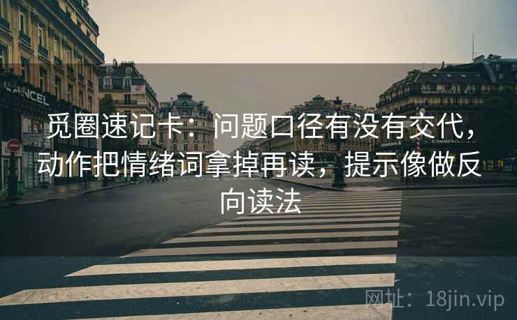 觅圈速记卡:问题口径有没有交代,动作把情绪词拿掉再读,提示像做反向读法 觅圈速记卡:问题口径有没有交代,动作把情绪词拿掉再读,提示像做反向读法