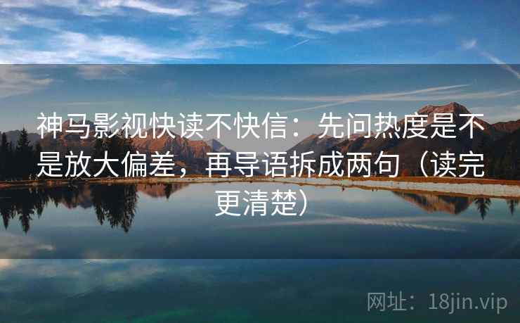 神马影视快读不快信:先问热度是不是放大偏差,再导语拆成两句(读完更清楚) 神马影视快读不快信:先问热度是不是放大偏差,再导语拆成两句(读完更清楚)