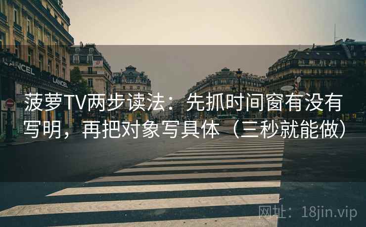 菠萝TV两步读法:先抓时间窗有没有写明,再把对象写具体(三秒就能做) 菠萝TV两步读法:先抓时间窗有没有写明,再把对象写具体(三秒就能做)