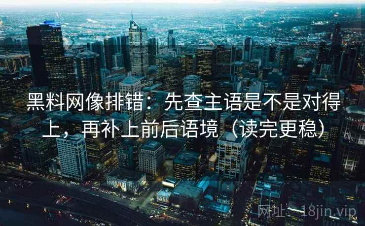 黑料网像排错:先查主语是不是对得上,再补上前后语境(读完更稳) 黑料网像排错:先查主语是不是对得上,再补上前后语境(读完更稳)