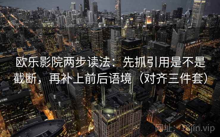 欧乐影院两步读法:先抓引用是不是截断,再补上前后语境(对齐三件套) 欧乐影院两步读法:先抓引用是不是截断,再补上前后语境(对齐三件套)