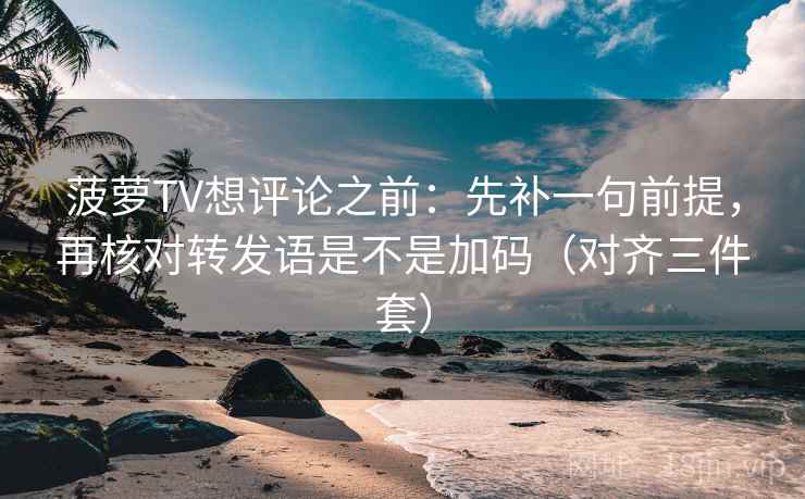 菠萝TV想评论之前：先补一句前提，再核对转发语是不是加码（对齐三件套）