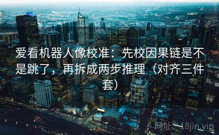 爱看机器人像校准：先校因果链是不是跳了，再拆成两步推理（对齐三件套）