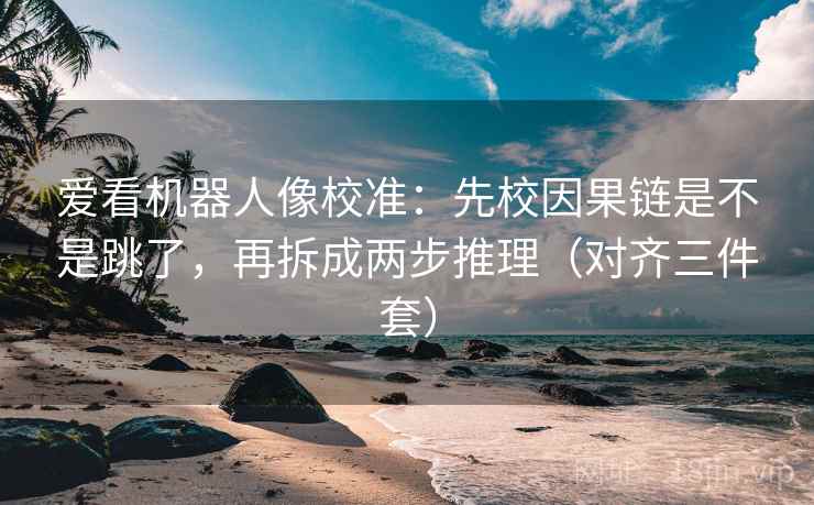 爱看机器人像校准:先校因果链是不是跳了,再拆成两步推理(对齐三件套) 爱看机器人像校准:先校因果链是不是跳了,再拆成两步推理(对齐三件套)