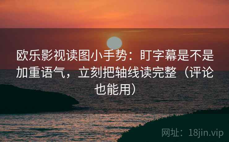 欧乐影视读图小手势：盯字幕是不是加重语气，立刻把轴线读完整（评论也能用）