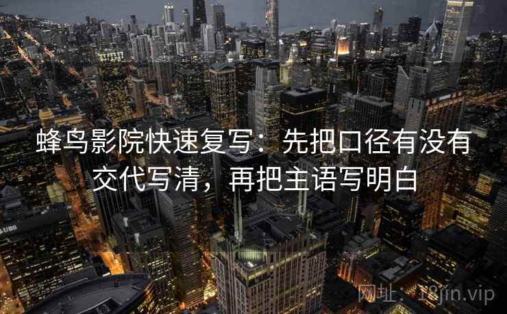 蜂鸟影院快速复写：先把口径有没有交代写清，再把主语写明白