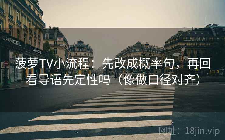 菠萝TV小流程：先改成概率句，再回看导语先定性吗（像做口径对齐）
