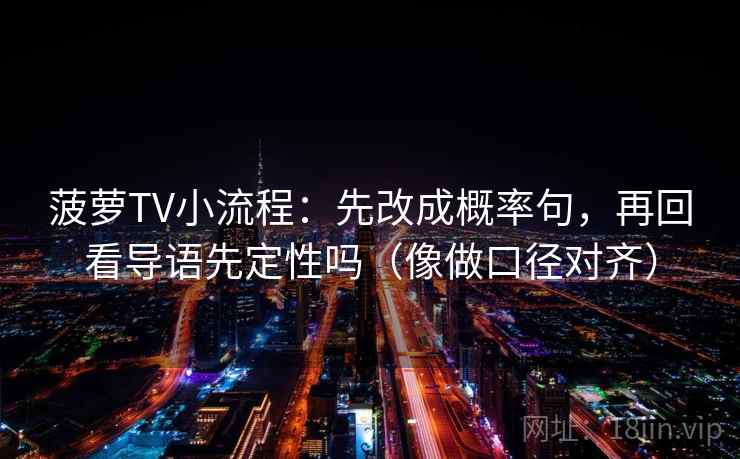 菠萝TV小流程：先改成概率句，再回看导语先定性吗（像做口径对齐）