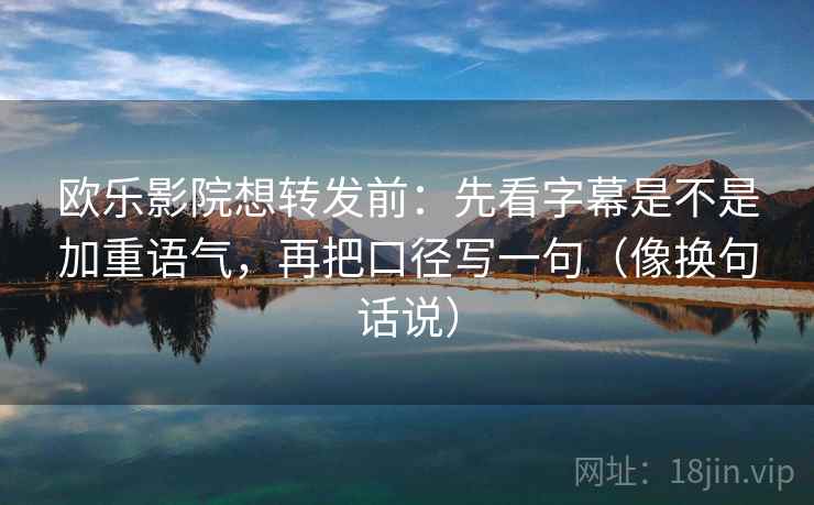 欧乐影院想转发前：先看字幕是不是加重语气，再把口径写一句（像换句话说）