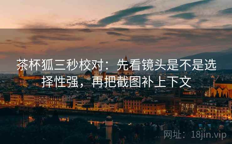 茶杯狐三秒校对:先看镜头是不是选择性强,再把截图补上下文 茶杯狐三秒校对:先看镜头是不是选择性强,再把截图补上下文