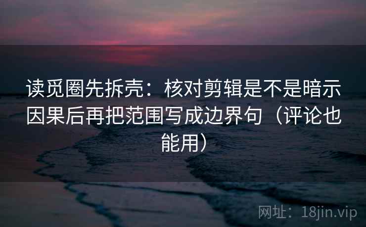 读觅圈先拆壳：核对剪辑是不是暗示因果后再把范围写成边界句（评论也能用）