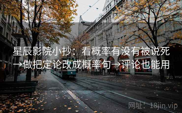 星辰影院小抄:看概率有没有被说死→做把定论改成概率句→评论也能用 星辰影院小抄:看概率有没有被说死→做把定论改成概率句→评论也能用