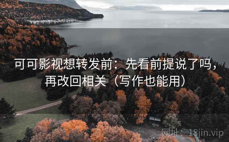 可可影视想转发前：先看前提说了吗，再改回相关（写作也能用）