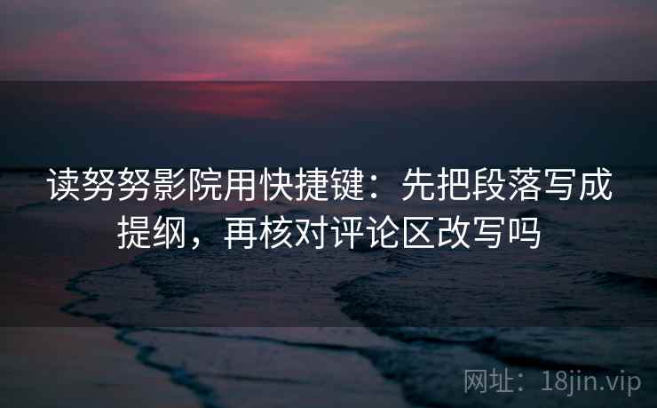 读努努影院用快捷键：先把段落写成提纲，再核对评论区改写吗