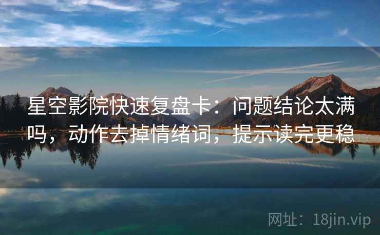 星空影院快速复盘卡：问题结论太满吗，动作去掉情绪词，提示读完更稳