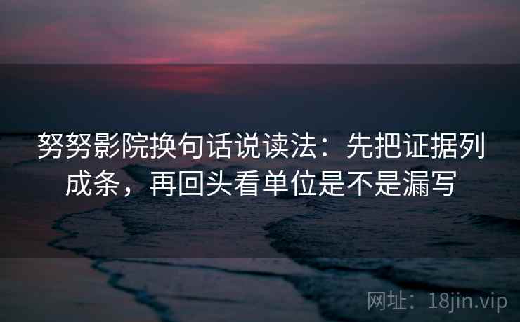 努努影院换句话说读法：先把证据列成条，再回头看单位是不是漏写