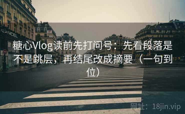 糖心Vlog读前先打问号:先看段落是不是跳层,再结尾改成摘要(一句到位) 糖心Vlog读前先打问号:先看段落是不是跳层,再结尾改成摘要(一句到位)
