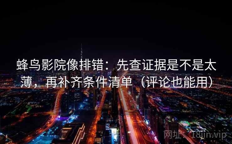 蜂鸟影院像排错：先查证据是不是太薄，再补齐条件清单（评论也能用）
