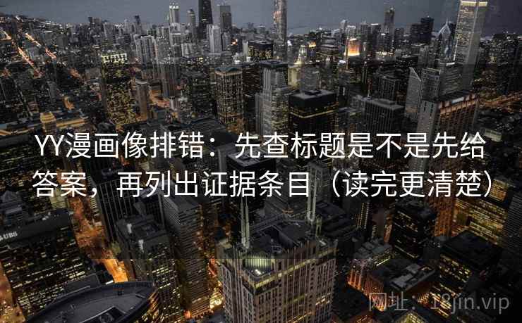 YY漫画像排错：先查标题是不是先给答案，再列出证据条目（读完更清楚）
