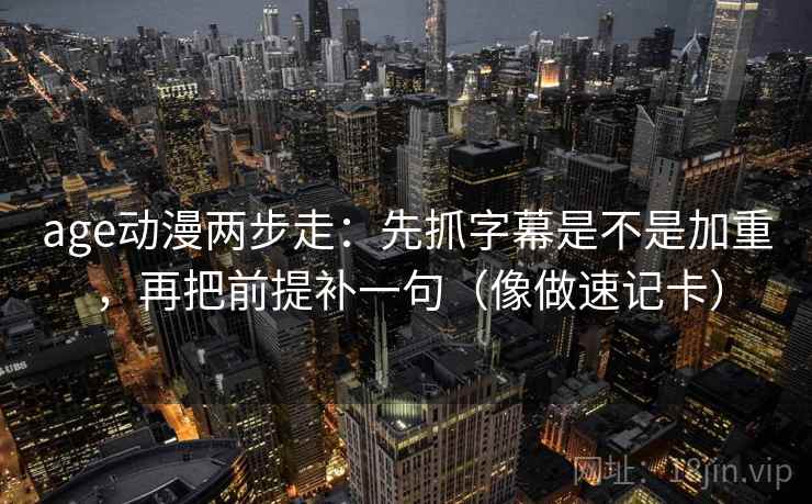 age动漫两步走：先抓字幕是不是加重，再把前提补一句（像做速记卡）