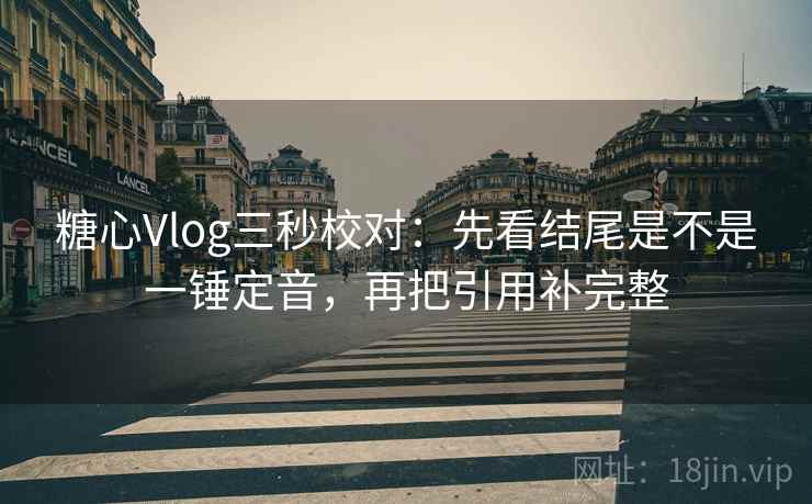 糖心Vlog三秒校对：先看结尾是不是一锤定音，再把引用补完整