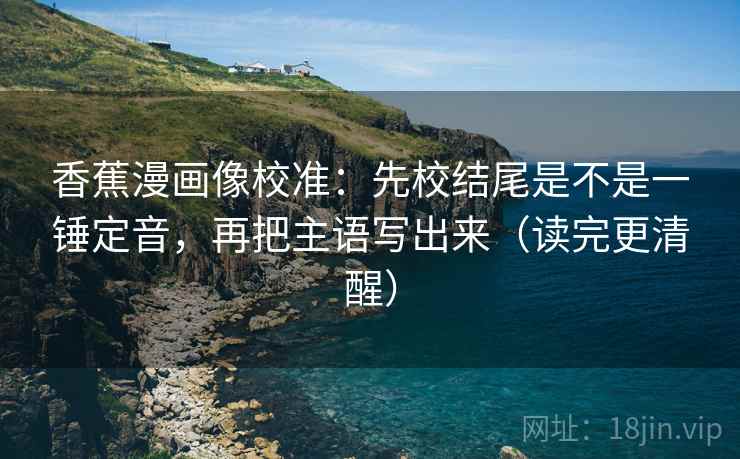 香蕉漫画像校准：先校结尾是不是一锤定音，再把主语写出来（读完更清醒）