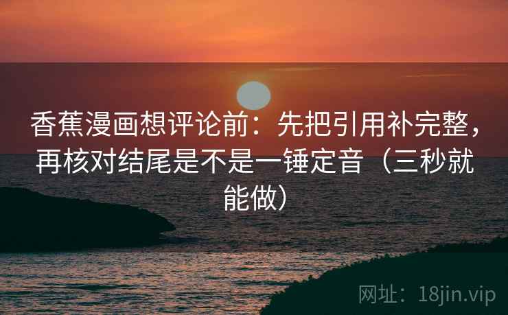 香蕉漫画想评论前：先把引用补完整，再核对结尾是不是一锤定音（三秒就能做）