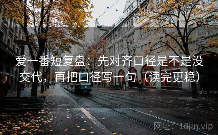 爱一番短复盘:先对齐口径是不是没交代,再把口径写一句(读完更稳) 爱一番短复盘:先对齐口径是不是没交代,再把口径写一句(读完更稳)