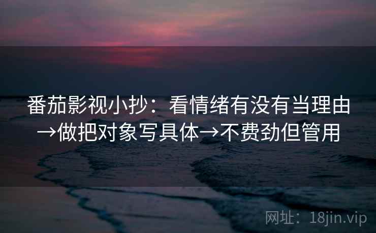 番茄影视小抄：看情绪有没有当理由→做把对象写具体→不费劲但管用