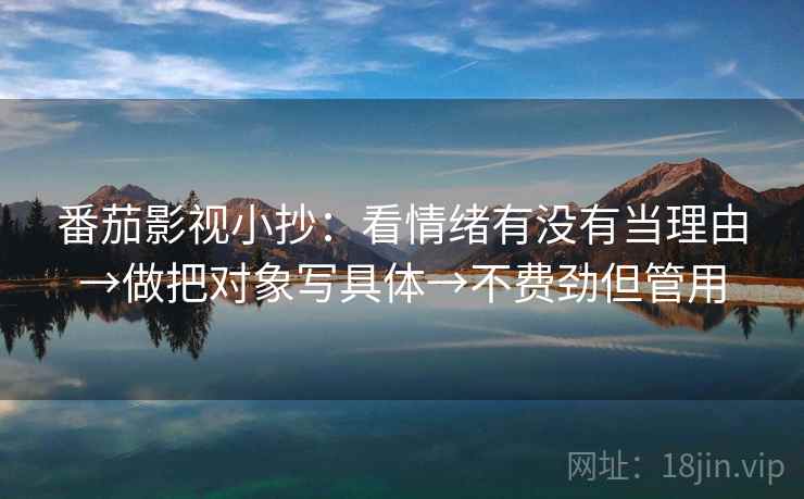 番茄影视小抄:看情绪有没有当理由→做把对象写具体→不费劲但管用 番茄影视小抄:看情绪有没有当理由→做把对象写具体→不费劲但管用