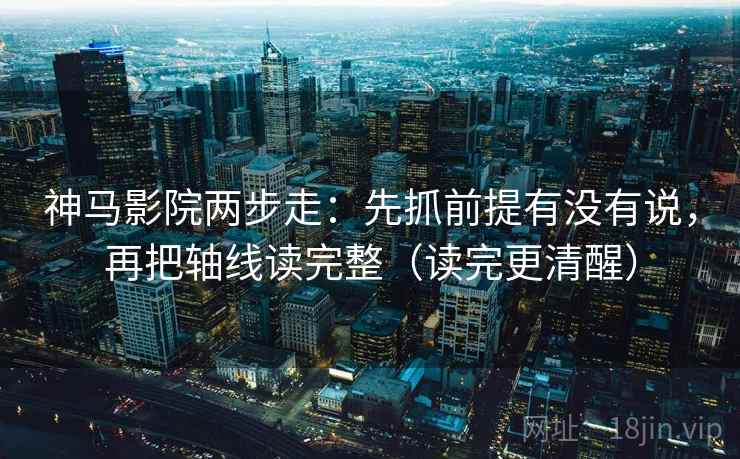 神马影院两步走：先抓前提有没有说，再把轴线读完整（读完更清醒）
