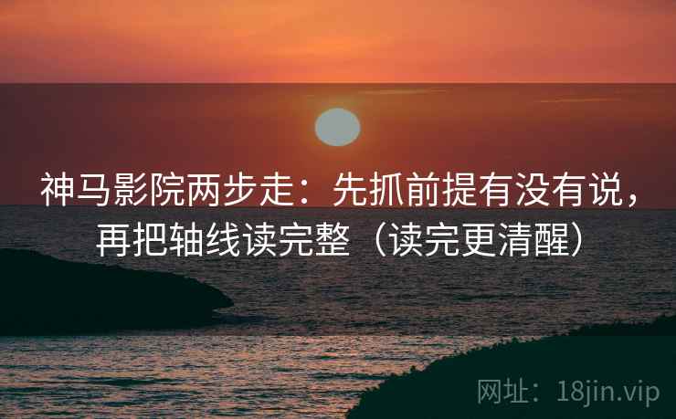 神马影院两步走:先抓前提有没有说,再把轴线读完整(读完更清醒) 神马影院两步走:先抓前提有没有说,再把轴线读完整(读完更清醒)