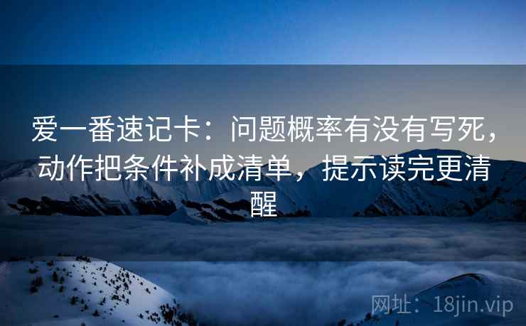 爱一番速记卡：问题概率有没有写死，动作把条件补成清单，提示读完更清醒