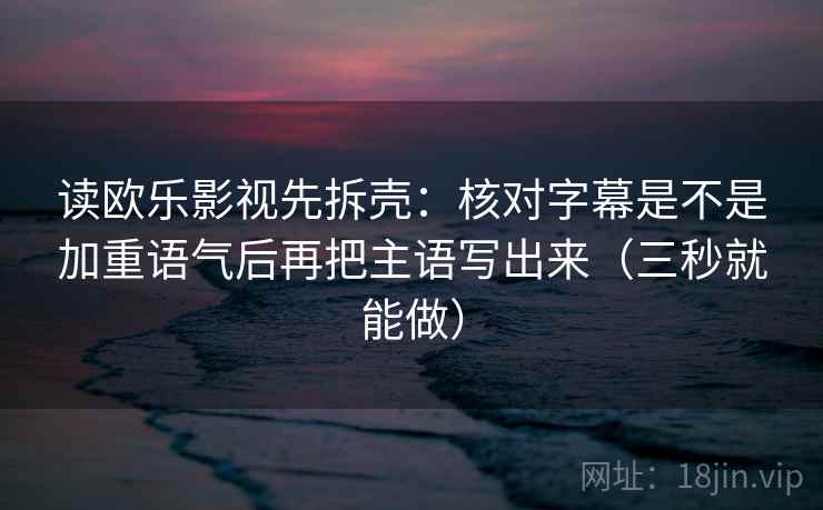 读欧乐影视先拆壳:核对字幕是不是加重语气后再把主语写出来(三秒就能做) 读欧乐影视先拆壳:核对字幕是不是加重语气后再把主语写出来(三秒就能做)