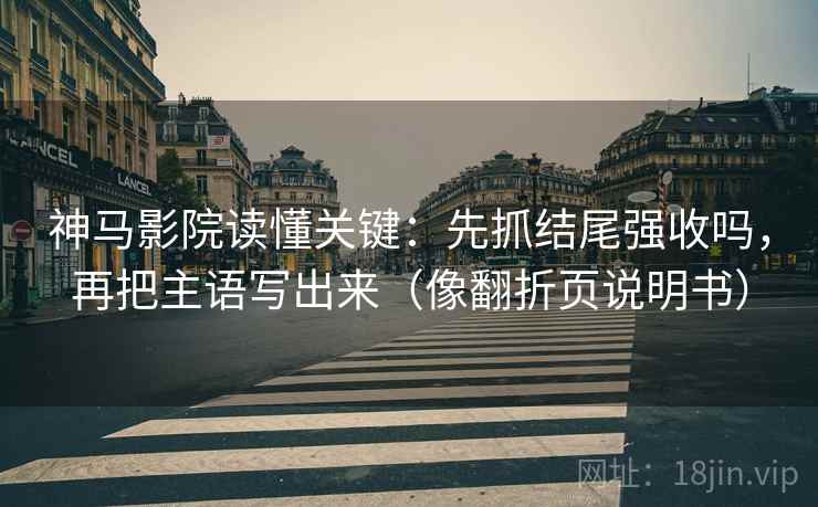 神马影院读懂关键：先抓结尾强收吗，再把主语写出来（像翻折页说明书）