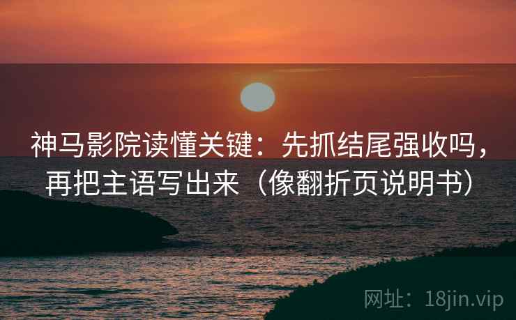 神马影院读懂关键:先抓结尾强收吗,再把主语写出来(像翻折页说明书) 神马影院读懂关键:先抓结尾强收吗,再把主语写出来(像翻折页说明书)