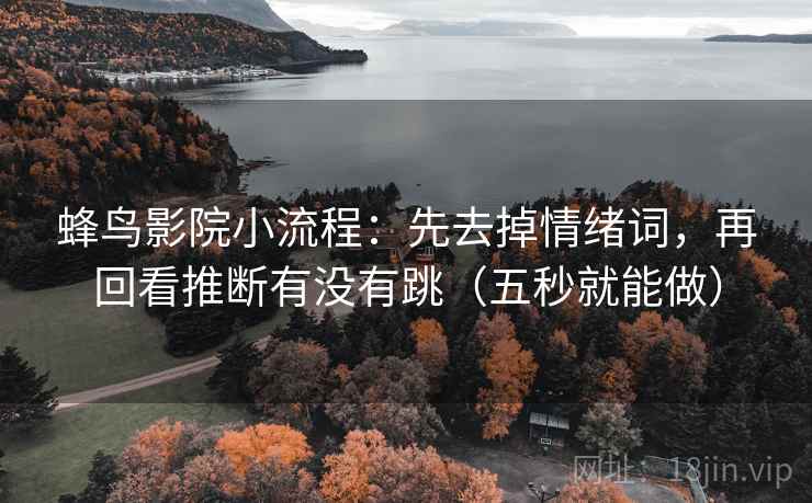 蜂鸟影院小流程:先去掉情绪词,再回看推断有没有跳(五秒就能做) 蜂鸟影院小流程:先去掉情绪词,再回看推断有没有跳(五秒就能做)