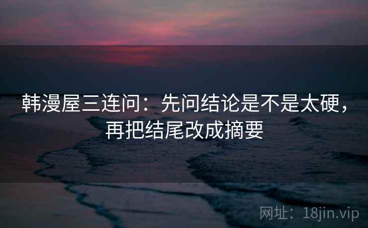 韩漫屋三连问:先问结论是不是太硬,再把结尾改成摘要 韩漫屋三连问:先问结论是不是太硬,再把结尾改成摘要