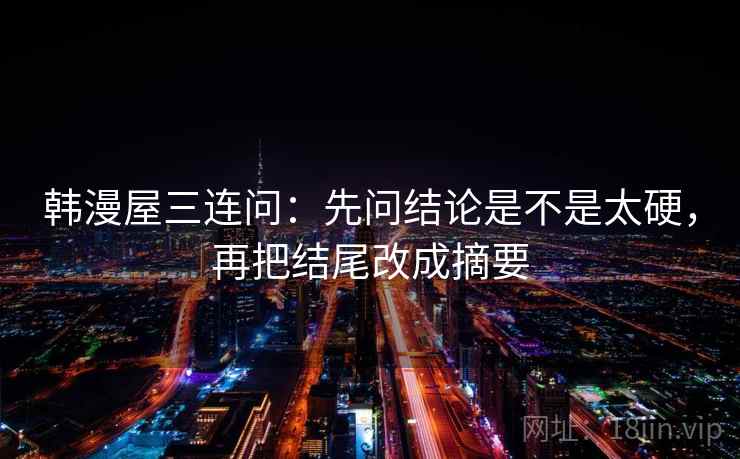 韩漫屋三连问：先问结论是不是太硬，再把结尾改成摘要