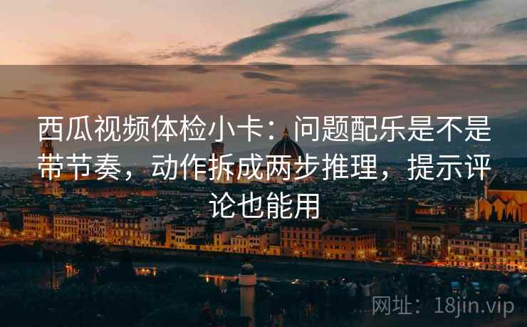 西瓜视频体检小卡:问题配乐是不是带节奏,动作拆成两步推理,提示评论也能用 西瓜视频体检小卡:问题配乐是不是带节奏,动作拆成两步推理,提示评论也能用