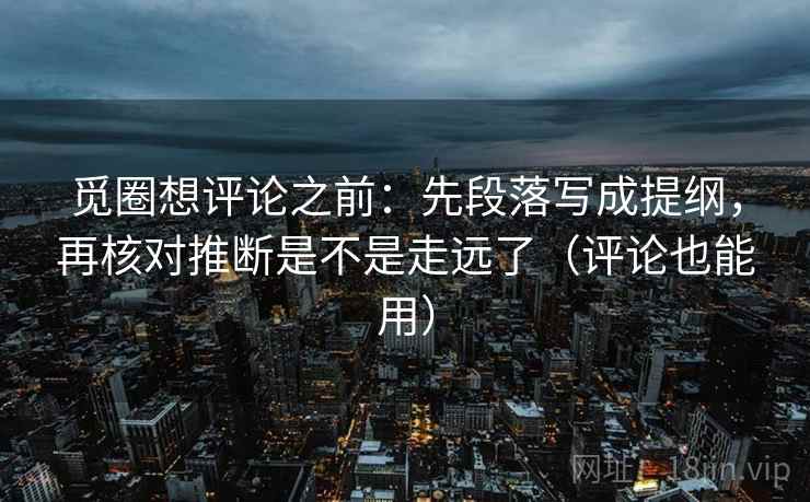觅圈想评论之前:先段落写成提纲,再核对推断是不是走远了(评论也能用) 觅圈想评论之前:先段落写成提纲,再核对推断是不是走远了(评论也能用)