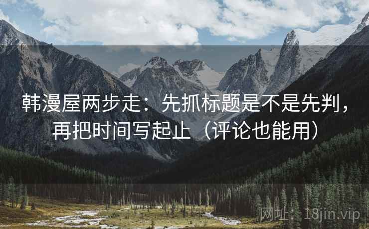 韩漫屋两步走：先抓标题是不是先判，再把时间写起止（评论也能用）