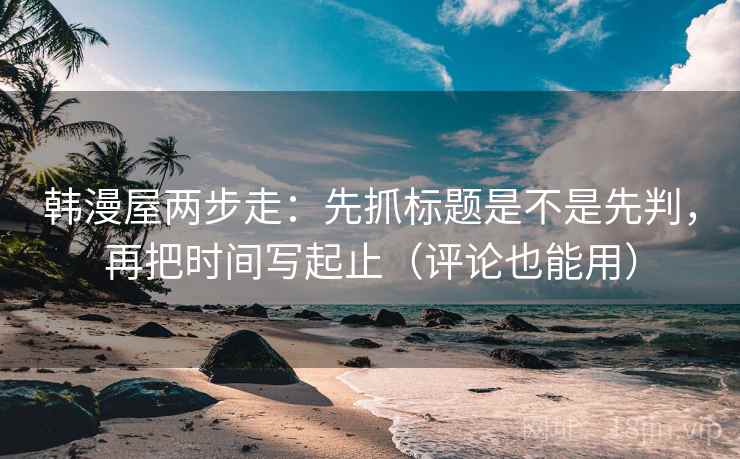 韩漫屋两步走：先抓标题是不是先判，再把时间写起止（评论也能用）