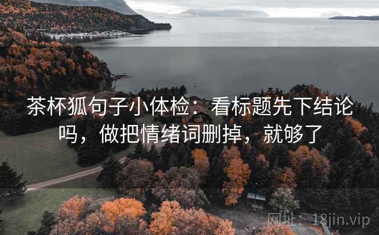 茶杯狐句子小体检:看标题先下结论吗,做把情绪词删掉,就够了 茶杯狐句子小体检:看标题先下结论吗,做把情绪词删掉,就够了