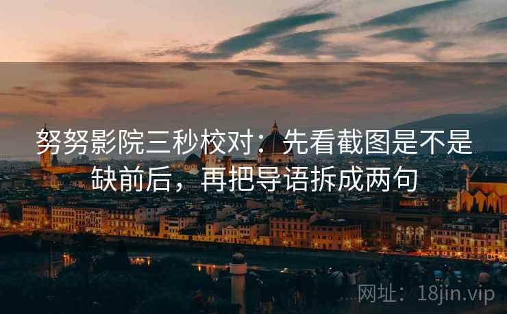 努努影院三秒校对:先看截图是不是缺前后,再把导语拆成两句 努努影院三秒校对:先看截图是不是缺前后,再把导语拆成两句